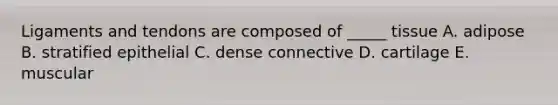 Ligaments and tendons are composed of _____ tissue A. adipose B. stratified epithelial C. dense connective D. cartilage E. muscular