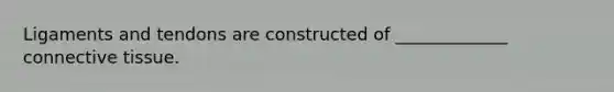 Ligaments and tendons are constructed of _____________ <a href='https://www.questionai.com/knowledge/kYDr0DHyc8-connective-tissue' class='anchor-knowledge'>connective tissue</a>.