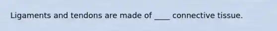 Ligaments and tendons are made of ____ connective tissue.