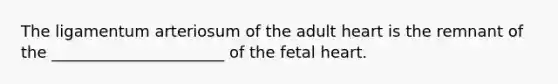 The ligamentum arteriosum of the adult heart is the remnant of the ______________________ of the fetal heart.