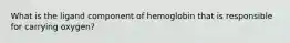 What is the ligand component of hemoglobin that is responsible for carrying oxygen?