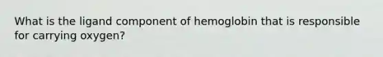 What is the ligand component of hemoglobin that is responsible for carrying oxygen?