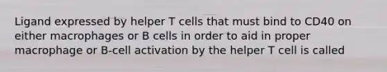 Ligand expressed by helper T cells that must bind to CD40 on either macrophages or B cells in order to aid in proper macrophage or B-cell activation by the helper T cell is called