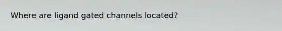 Where are ligand gated channels located?