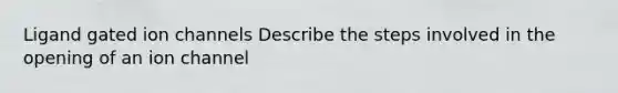 Ligand gated ion channels Describe the steps involved in the opening of an ion channel