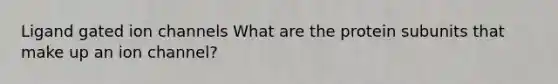 Ligand gated ion channels What are the protein subunits that make up an ion channel?