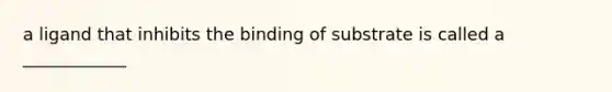 a ligand that inhibits the binding of substrate is called a ____________