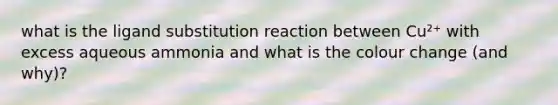 what is the ligand substitution reaction between Cu²⁺ with excess aqueous ammonia and what is the colour change (and why)?