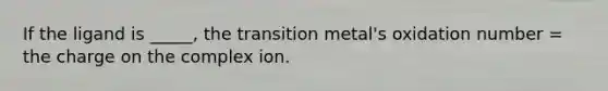 If the ligand is _____, the transition metal's oxidation number = the charge on the complex ion.