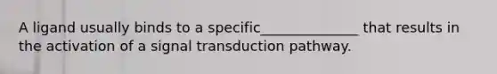 A ligand usually binds to a specific______________ that results in the activation of a signal transduction pathway.