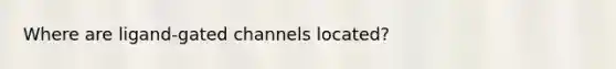 Where are ligand-gated channels located?