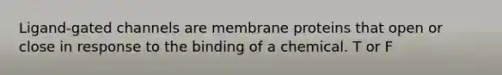 Ligand-gated channels are membrane proteins that open or close in response to the binding of a chemical. T or F