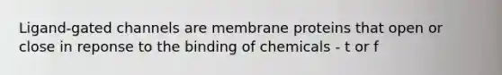 Ligand-gated channels are membrane proteins that open or close in reponse to the binding of chemicals - t or f