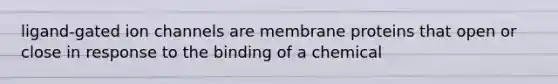 ligand-gated ion channels are membrane proteins that open or close in response to the binding of a chemical