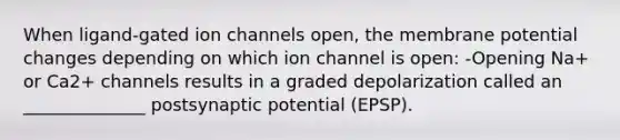 When ligand-gated ion channels open, the membrane potential changes depending on which ion channel is open: -Opening Na+ or Ca2+ channels results in a graded depolarization called an ______________ postsynaptic potential (EPSP).