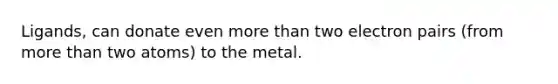 Ligands, can donate even more than two electron pairs (from more than two atoms) to the metal.