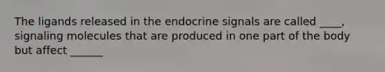 The ligands released in the endocrine signals are called ____, signaling molecules that are produced in one part of the body but affect ______