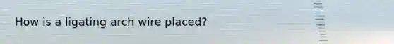 How is a ligating arch wire placed?