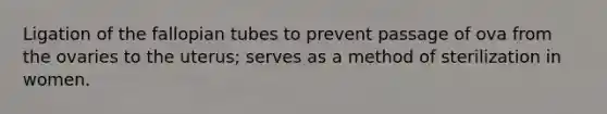 Ligation of the fallopian tubes to prevent passage of ova from the ovaries to the uterus; serves as a method of sterilization in women.