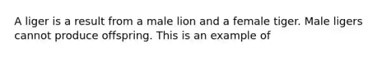 A liger is a result from a male lion and a female tiger. Male ligers cannot produce offspring. This is an example of