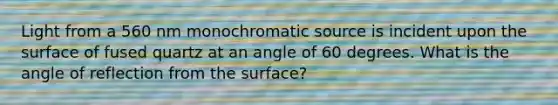 Light from a 560 nm monochromatic source is incident upon the surface of fused quartz at an angle of 60 degrees. What is the angle of reflection from the surface?