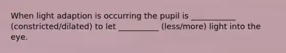When light adaption is occurring the pupil is ___________ (constricted/dilated) to let __________ (less/more) light into the eye.