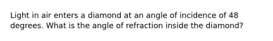 Light in air enters a diamond at an angle of incidence of 48 degrees. What is the angle of refraction inside the diamond?