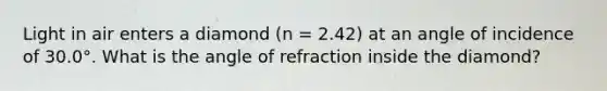 Light in air enters a diamond (n = 2.42) at an angle of incidence of 30.0°. What is the angle of refraction inside the diamond?