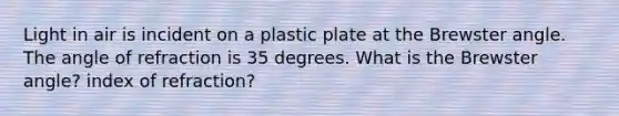 Light in air is incident on a plastic plate at the Brewster angle. The angle of refraction is 35 degrees. What is the Brewster angle? index of refraction?