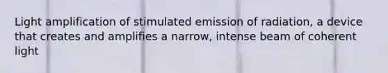 Light amplification of stimulated emission of radiation, a device that creates and amplifies a narrow, intense beam of coherent light