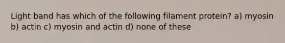Light band has which of the following filament protein? a) myosin b) actin c) myosin and actin d) none of these