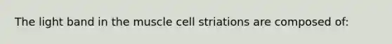 The light band in the muscle cell striations are composed of: