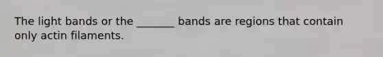 The light bands or the _______ bands are regions that contain only actin filaments.