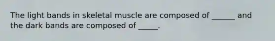 The light bands in skeletal muscle are composed of ______ and the dark bands are composed of _____.