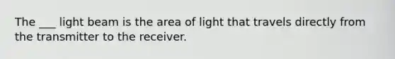 The ___ light beam is the area of light that travels directly from the transmitter to the receiver.