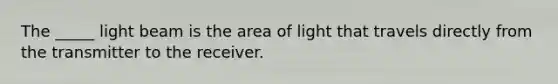 The _____ light beam is the area of light that travels directly from the transmitter to the receiver.