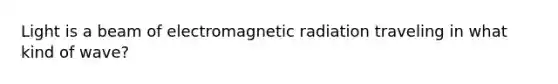 Light is a beam of electromagnetic radiation traveling in what kind of wave?