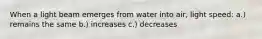 When a light beam emerges from water into air, light speed: a.) remains the same b.) increases c.) decreases