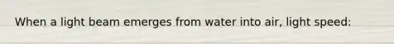 When a light beam emerges from water into air, light speed: