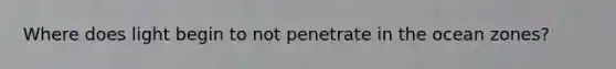 Where does light begin to not penetrate in the ocean zones?