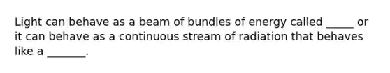 Light can behave as a beam of bundles of energy called _____ or it can behave as a continuous stream of radiation that behaves like a _______.