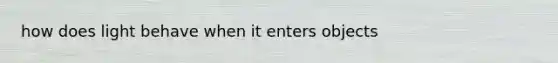 how does light behave when it enters objects