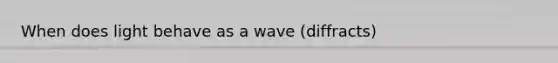 When does light behave as a wave (diffracts)