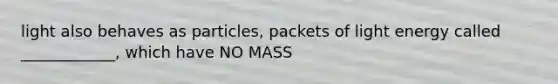 light also behaves as particles, packets of light energy called ____________, which have NO MASS