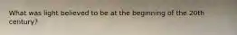 What was light believed to be at the beginning of the 20th century?