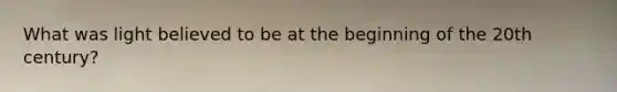 What was light believed to be at the beginning of the 20th century?