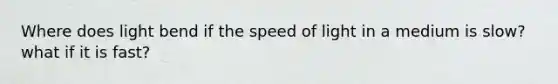 Where does light bend if the speed of light in a medium is slow? what if it is fast?