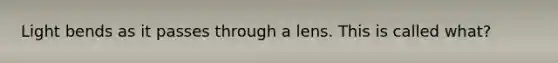 Light bends as it passes through a lens. This is called what?