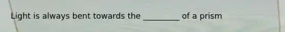 Light is always bent towards the _________ of a prism