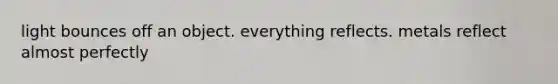 light bounces off an object. everything reflects. metals reflect almost perfectly